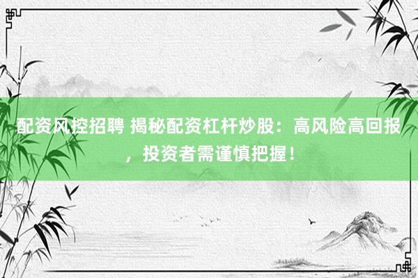 配资风控招聘 揭秘配资杠杆炒股：高风险高回报，投资者需谨慎把握！