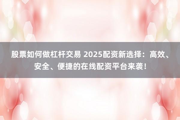 股票如何做杠杆交易 2025配资新选择：高效、安全、便捷的在线配资平台来袭！