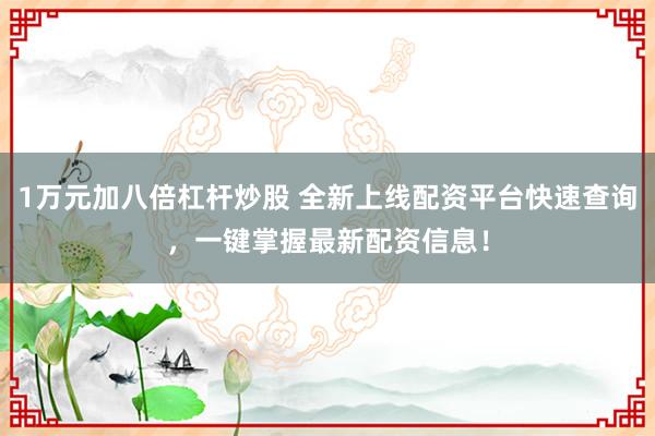 1万元加八倍杠杆炒股 全新上线配资平台快速查询，一键掌握最新配资信息！