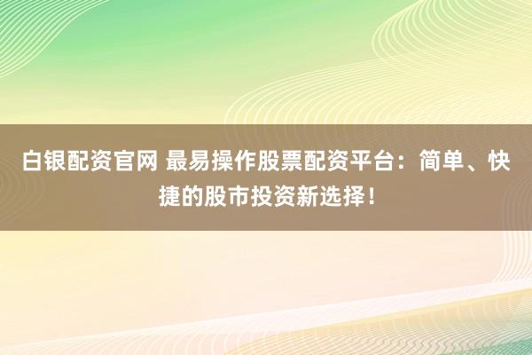 白银配资官网 最易操作股票配资平台：简单、快捷的股市投资新选择！