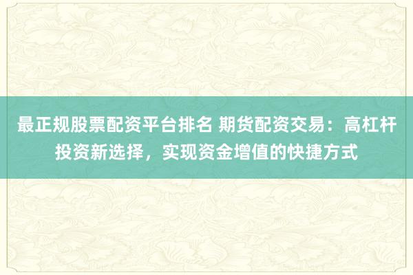 最正规股票配资平台排名 期货配资交易：高杠杆投资新选择，实现资金增值的快捷方式