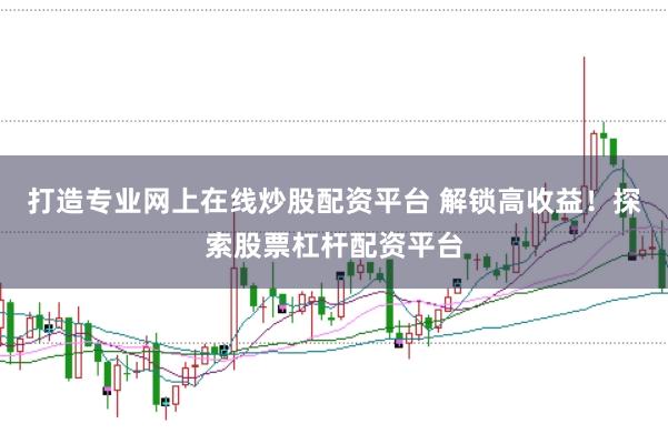 打造专业网上在线炒股配资平台 解锁高收益！探索股票杠杆配资平台