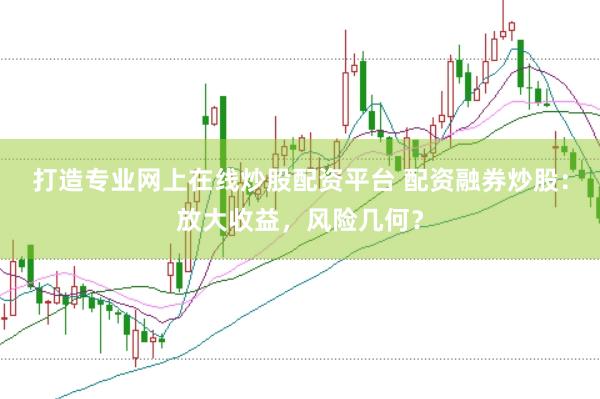 打造专业网上在线炒股配资平台 配资融券炒股：放大收益，风险几何？