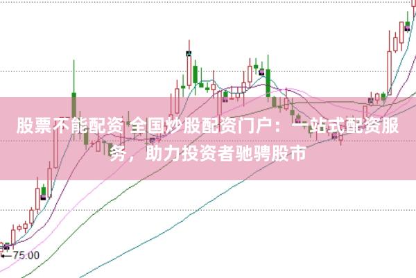 股票不能配资 全国炒股配资门户：一站式配资服务，助力投资者驰骋股市