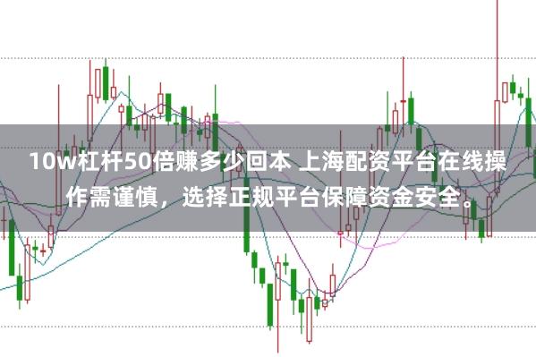 10w杠杆50倍赚多少回本 上海配资平台在线操作需谨慎，选择正规平台保障资金安全。