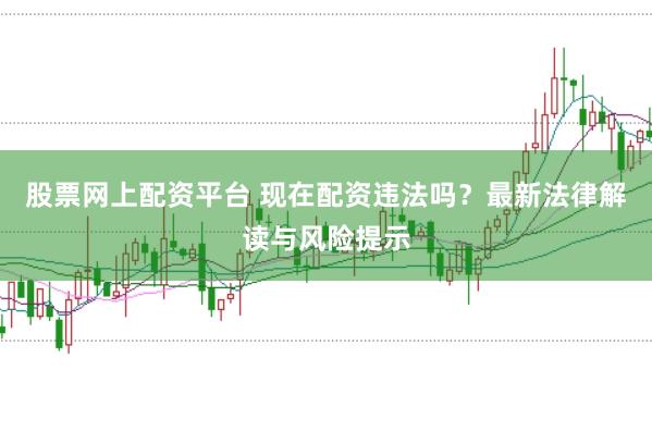 股票网上配资平台 现在配资违法吗？最新法律解读与风险提示