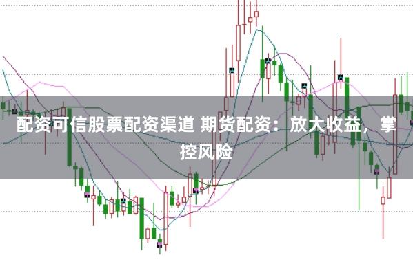 配资可信股票配资渠道 期货配资：放大收益，掌控风险
