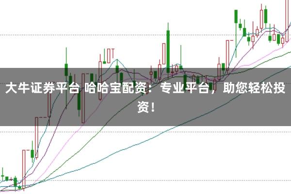 大牛证券平台 哈哈宝配资：专业平台，助您轻松投资！