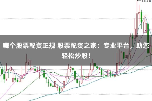 哪个股票配资正规 股票配资之家：专业平台，助您轻松炒股！