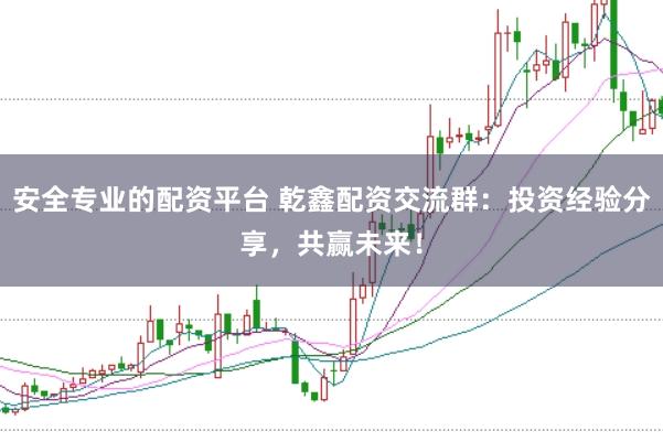 安全专业的配资平台 乾鑫配资交流群：投资经验分享，共赢未来！