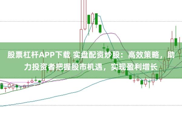 股票杠杆APP下载 实盘配资炒股：高效策略，助力投资者把握股市机遇，实现盈利增长