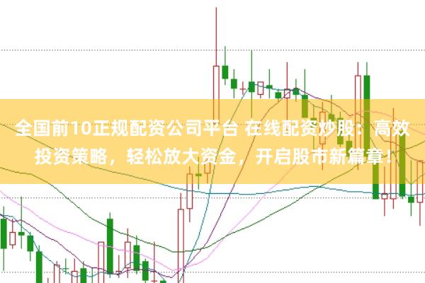 全国前10正规配资公司平台 在线配资炒股：高效投资策略，轻松放大资金，开启股市新篇章！