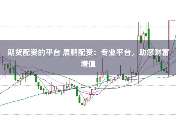 期货配资的平台 展鹏配资：专业平台，助您财富增值