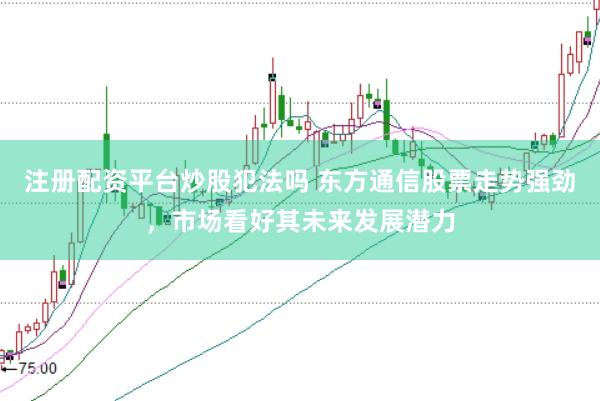 注册配资平台炒股犯法吗 东方通信股票走势强劲，市场看好其未来发展潜力