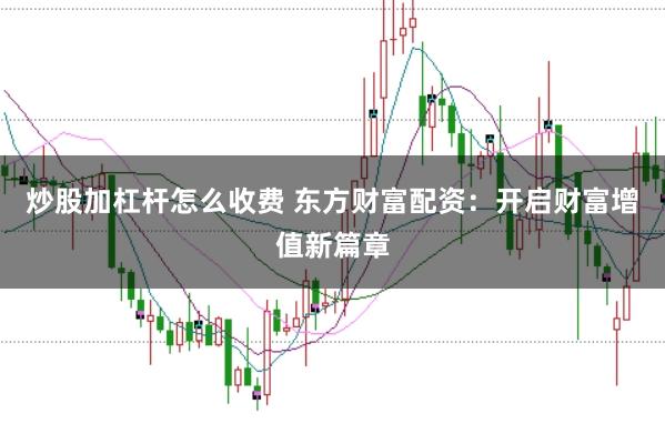 炒股加杠杆怎么收费 东方财富配资：开启财富增值新篇章