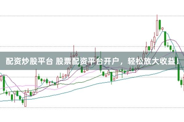 配资炒股平台 股票配资平台开户，轻松放大收益！