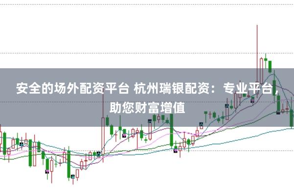 安全的场外配资平台 杭州瑞银配资：专业平台，助您财富增值