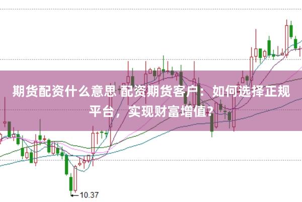 期货配资什么意思 配资期货客户：如何选择正规平台，实现财富增值？