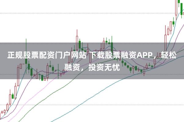 正规股票配资门户网站 下载股票融资APP，轻松融资，投资无忧
