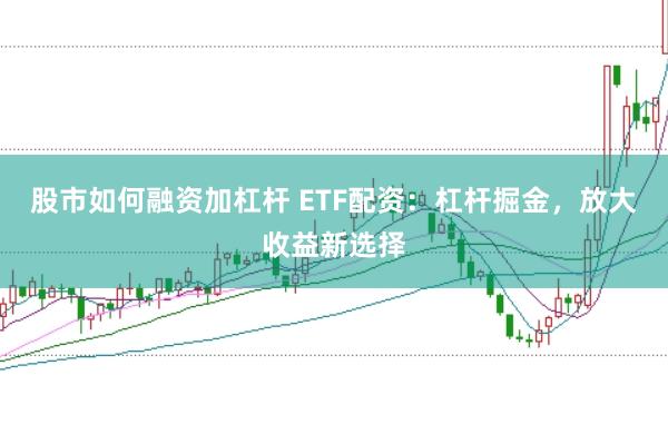 股市如何融资加杠杆 ETF配资：杠杆掘金，放大收益新选择