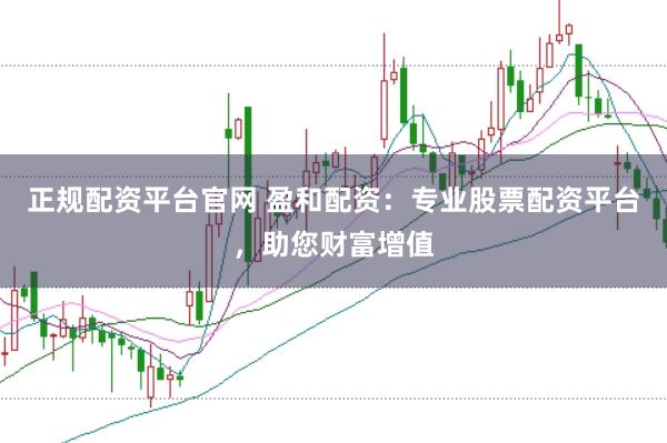 正规配资平台官网 盈和配资：专业股票配资平台，助您财富增值