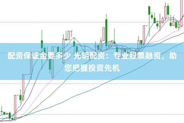 配资保证金要多少 光明配资：专业股票融资，助您把握投资先机