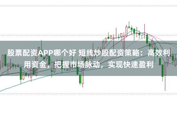 股票配资APP哪个好 短线炒股配资策略：高效利用资金，把握市场脉动，实现快速盈利