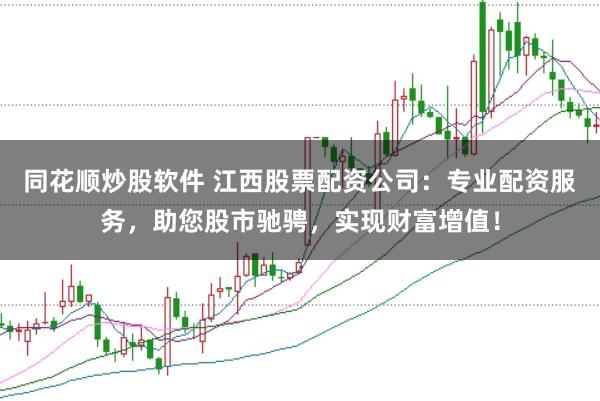 同花顺炒股软件 江西股票配资公司：专业配资服务，助您股市驰骋，实现财富增值！