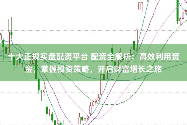 十大正规实盘配资平台 配资全解析：高效利用资金，掌握投资策略，开启财富增长之旅