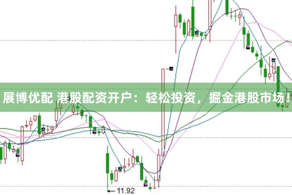 展博优配 港股配资开户：轻松投资，掘金港股市场！