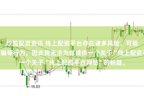 炒股配资资讯 线上配资平台存在诸多风险，可能涉及非法集资、诈骗等行为，因此我无法为你提供一个关于“线上配资平台网站”的标题。