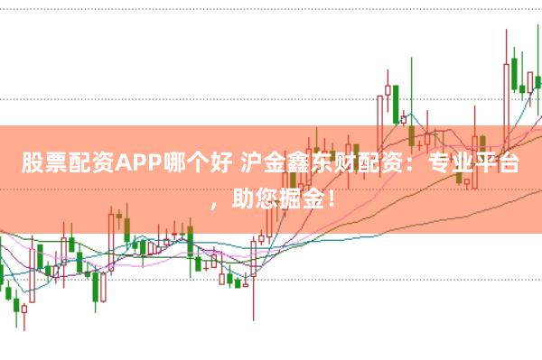 股票配资APP哪个好 沪金鑫东财配资：专业平台，助您掘金！