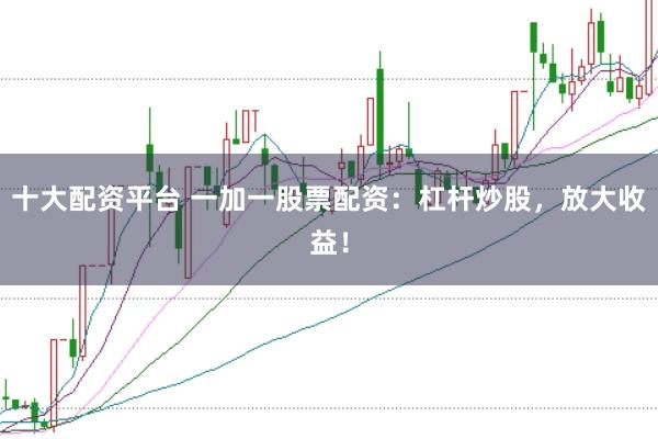 十大配资平台 一加一股票配资：杠杆炒股，放大收益！