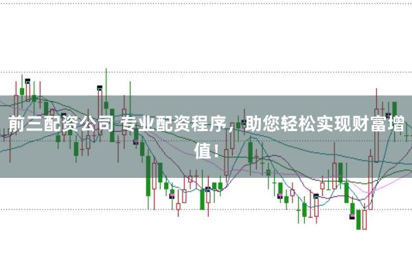 前三配资公司 专业配资程序，助您轻松实现财富增值！