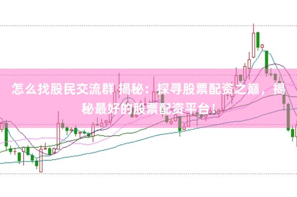 怎么找股民交流群 揭秘：探寻股票配资之巅，揭秘最好的股票配资平台！