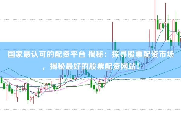 国家最认可的配资平台 揭秘：探寻股票配资市场，揭秘最好的股票配资网站！