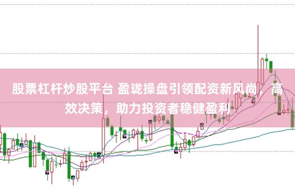 股票杠杆炒股平台 盈珑操盘引领配资新风尚，高效决策，助力投资者稳健盈利
