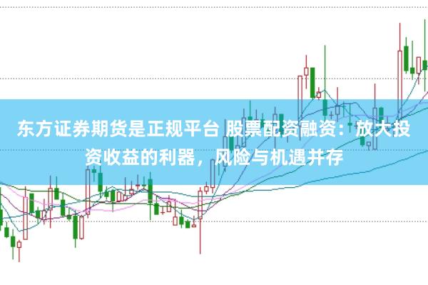 东方证券期货是正规平台 股票配资融资：放大投资收益的利器，风险与机遇并存