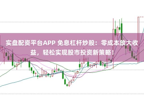 实盘配资平台APP 免息杠杆炒股：零成本放大收益，轻松实现股市投资新策略！
