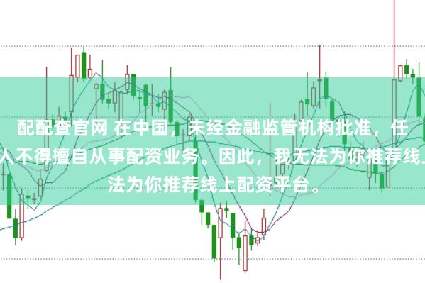 配配查官网 在中国，未经金融监管机构批准，任何单位和个人不得擅自从事配资业务。因此，我无法为你推荐线上配资平台。