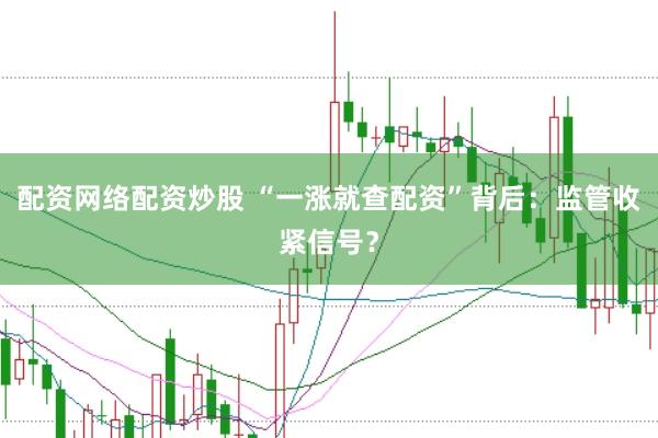 配资网络配资炒股 “一涨就查配资”背后：监管收紧信号？