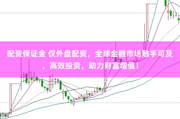 配资保证金 仅外盘配资，全球金融市场触手可及，高效投资，助力财富增值！