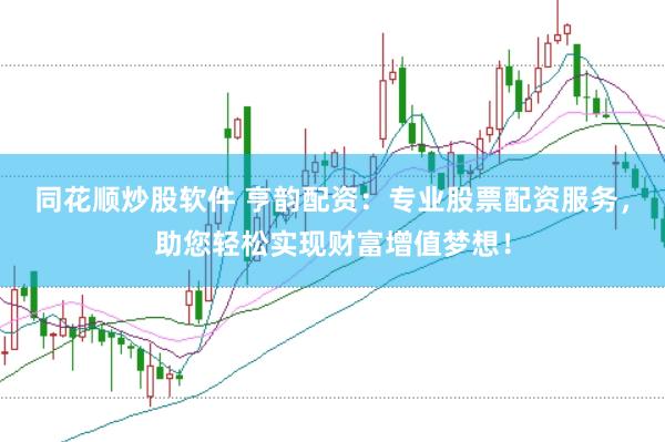 同花顺炒股软件 亨韵配资：专业股票配资服务，助您轻松实现财富增值梦想！