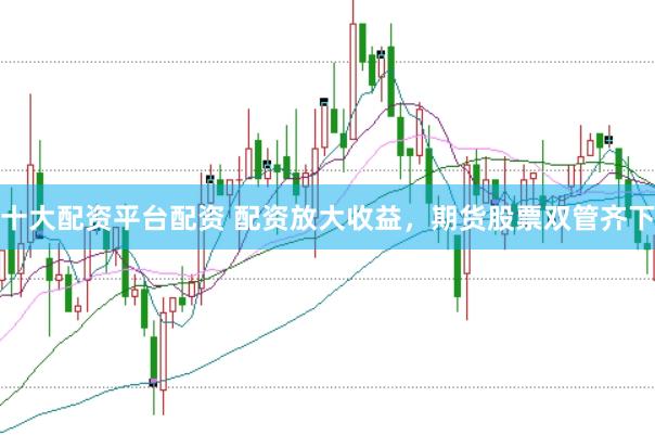 十大配资平台配资 配资放大收益，期货股票双管齐下