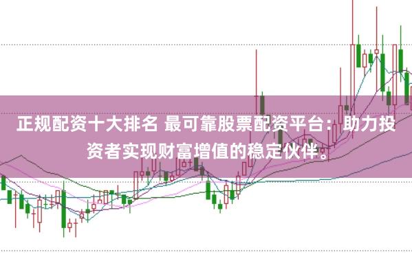 正规配资十大排名 最可靠股票配资平台：助力投资者实现财富增值的稳定伙伴。