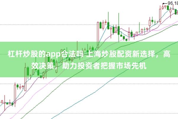 杠杆炒股的app合法吗 上海炒股配资新选择，高效决策，助力投资者把握市场先机