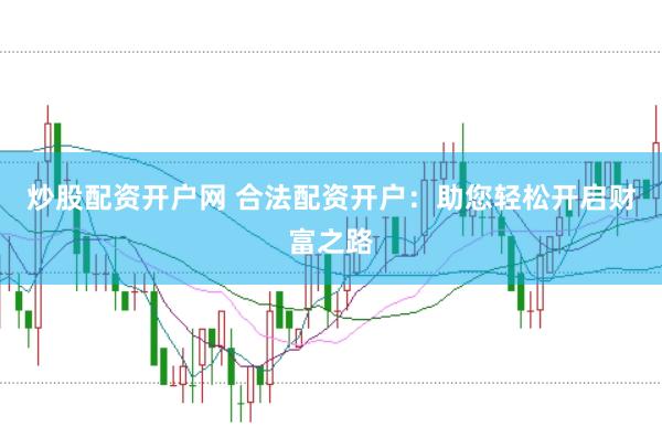 炒股配资开户网 合法配资开户：助您轻松开启财富之路