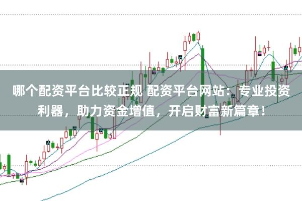 哪个配资平台比较正规 配资平台网站：专业投资利器，助力资金增值，开启财富新篇章！
