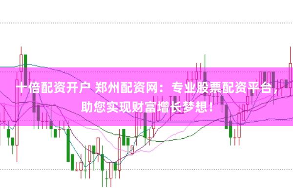 十倍配资开户 郑州配资网：专业股票配资平台，助您实现财富增长梦想！