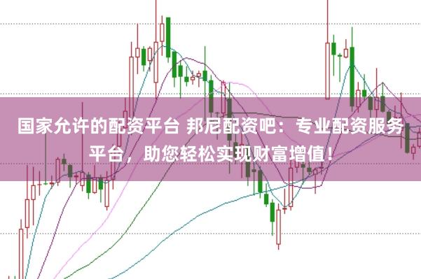 国家允许的配资平台 邦尼配资吧：专业配资服务平台，助您轻松实现财富增值！